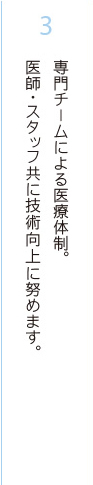 専門チームによる医療体制。医師・スタッフ共に技術向上に努めます。